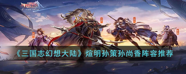 《<a href=https://kuaxue.cn/game/537.html target=_blank class=infotextkey>三国志幻想大陆</a>》煊明孙策孙尚香阵容推荐